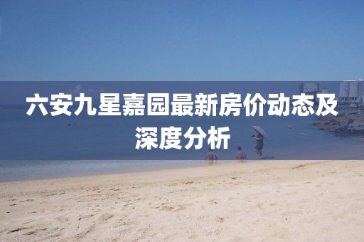 六安九星嘉園最新房價動態(tài)及深度分析