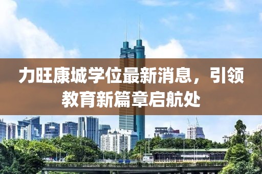 力旺康城學(xué)位最新消息，引領(lǐng)教育新篇章啟航處