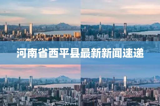 河南省西平縣最新新聞速遞