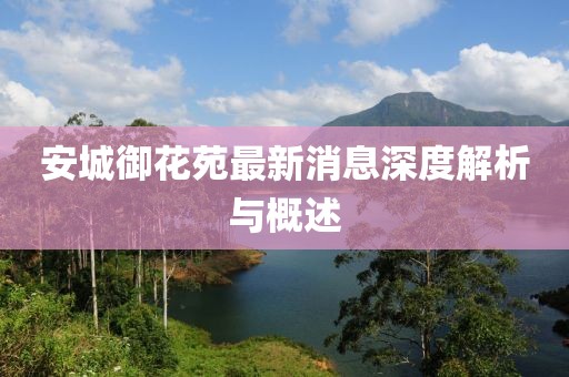 安城御花苑最新消息深度解析與概述