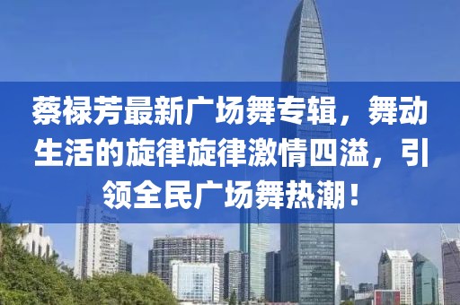 蔡祿芳最新廣場(chǎng)舞專(zhuān)輯，舞動(dòng)生活的旋律旋律激情四溢，引領(lǐng)全民廣場(chǎng)舞熱潮！