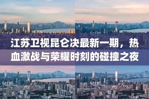 江蘇衛(wèi)視昆侖決最新一期，熱血激戰(zhàn)與榮耀時刻的碰撞之夜
