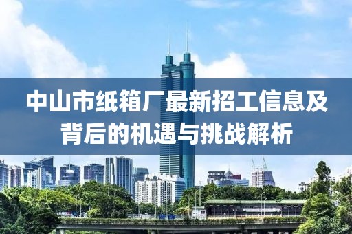 中山市紙箱廠最新招工信息及背后的機(jī)遇與挑戰(zhàn)解析