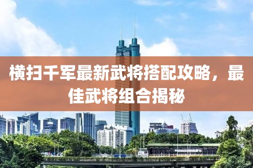 橫掃千軍最新武將搭配攻略，最佳武將組合揭秘