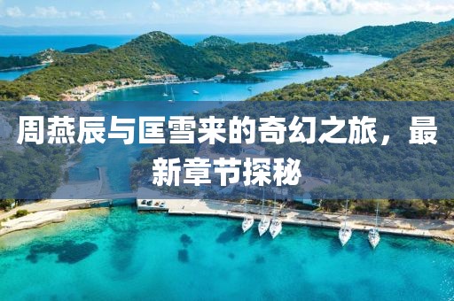 周燕辰與匡雪來的奇幻之旅，最新章節(jié)探秘