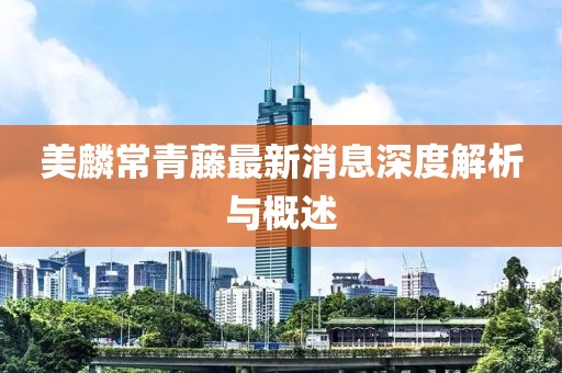 美麟常青藤最新消息深度解析與概述