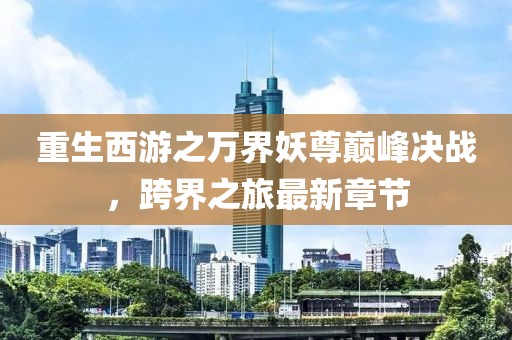 重生西游之萬界妖尊巔峰決戰(zhàn)，跨界之旅最新章節(jié)