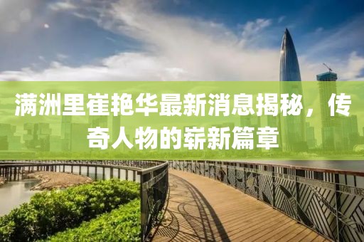 滿洲里崔艷華最新消息揭秘，傳奇人物的嶄新篇章