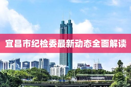 宜昌市紀(jì)檢委最新動(dòng)態(tài)全面解讀