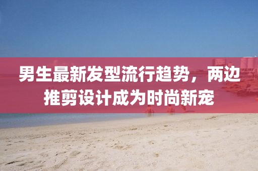 男生最新發(fā)型流行趨勢，兩邊推剪設計成為時尚新寵
