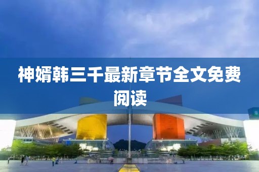 神婿韓三千最新章節(jié)全文免費(fèi)閱讀