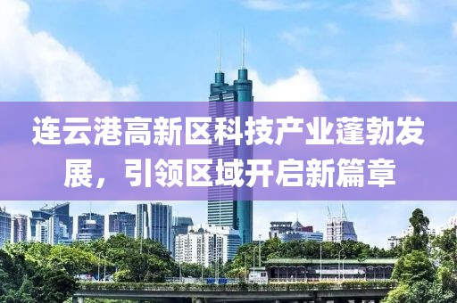 連云港高新區(qū)科技產(chǎn)業(yè)蓬勃發(fā)展，引領(lǐng)區(qū)域開(kāi)啟新篇章