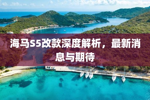 海馬S5改款深度解析，最新消息與期待