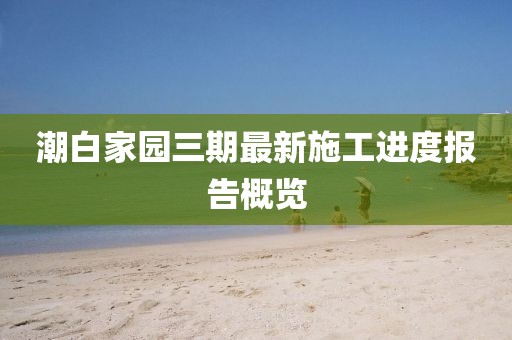潮白家園三期最新施工進(jìn)度報(bào)告概覽