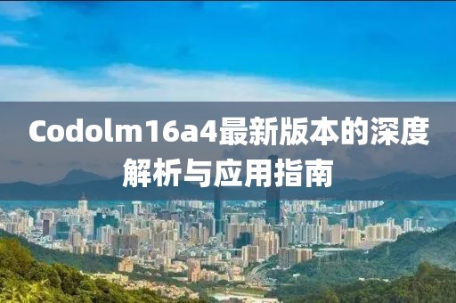 Codolm16a4最新版本的深度解析與應(yīng)用指南