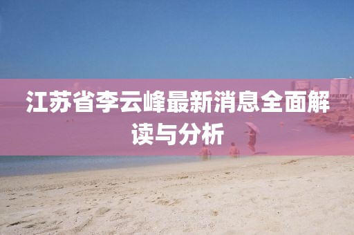 江蘇省李云峰最新消息全面解讀與分析