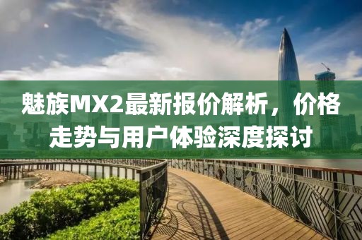 魅族MX2最新報(bào)價(jià)解析，價(jià)格走勢(shì)與用戶體驗(yàn)深度探討