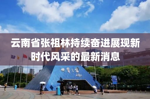 云南省張祖林持續(xù)奮進(jìn)展現(xiàn)新時(shí)代風(fēng)采的最新消息