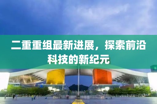 二重重組最新進展，探索前沿科技的新紀元