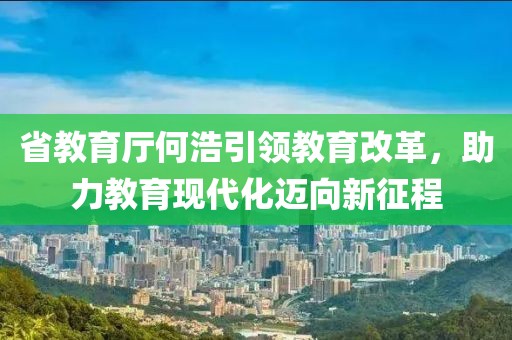 省教育廳何浩引領(lǐng)教育改革，助力教育現(xiàn)代化邁向新征程