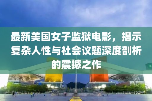最新美國女子監(jiān)獄電影，揭示復雜人性與社會議題深度剖析的震撼之作