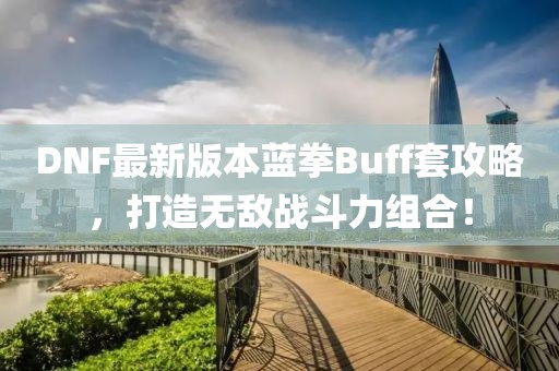 DNF最新版本藍拳Buff套攻略，打造無敵戰(zhàn)斗力組合！