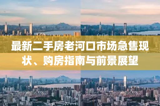 最新二手房老河口市場(chǎng)急售現(xiàn)狀、購(gòu)房指南與前景展望