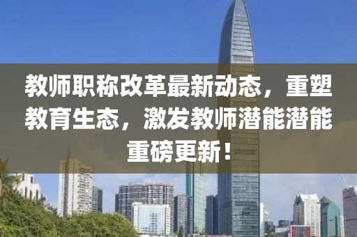 教師職稱改革最新動態(tài)，重塑教育生態(tài)，激發(fā)教師潛能潛能重磅更新！