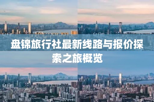 盤錦旅行社最新線路與報(bào)價(jià)探索之旅概覽