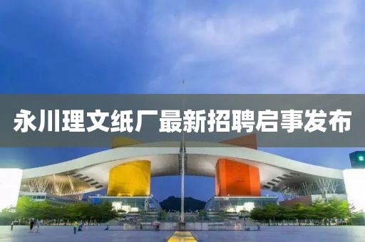 永川理文紙廠最新招聘啟事發(fā)布