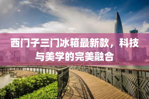 西門子三門冰箱最新款，科技與美學(xué)的完美融合
