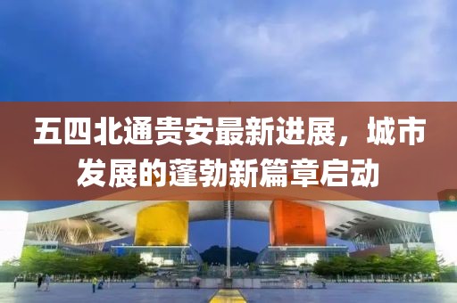 五四北通貴安最新進展，城市發(fā)展的蓬勃新篇章啟動