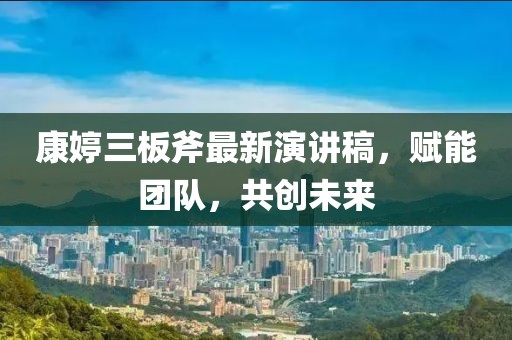 康婷三板斧最新演講稿，賦能團(tuán)隊(duì)，共創(chuàng)未來