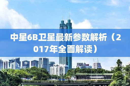中星6B衛(wèi)星最新參數(shù)解析（2017年全面解讀）