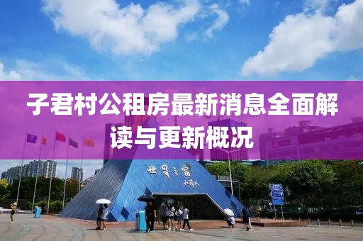 子君村公租房最新消息全面解讀與更新概況
