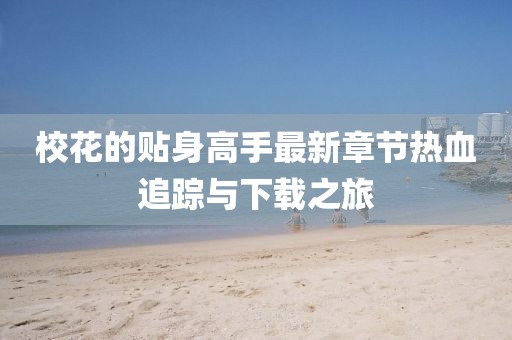?；ǖ馁N身高手最新章節(jié)熱血追蹤與下載之旅
