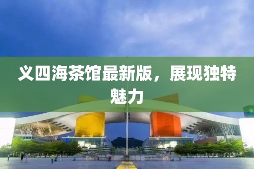 義四海茶館最新版，展現(xiàn)獨(dú)特魅力