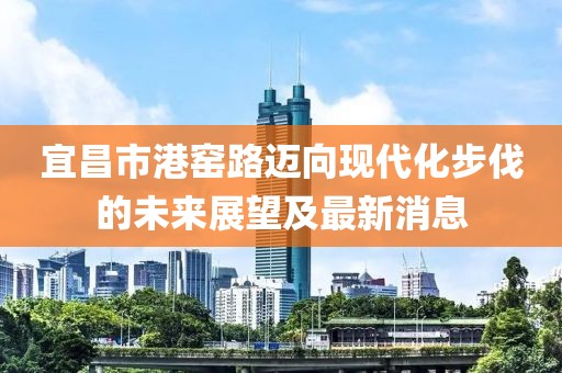 宜昌市港窯路邁向現(xiàn)代化步伐的未來(lái)展望及最新消息
