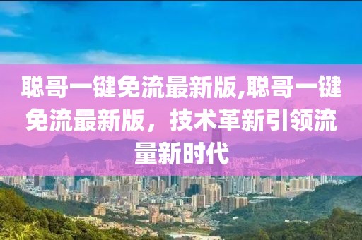 聰哥一鍵免流最新版,聰哥一鍵免流最新版，技術(shù)革新引領(lǐng)流量新時代