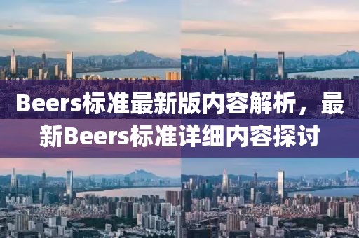 Beers標(biāo)準(zhǔn)最新版內(nèi)容解析，最新Beers標(biāo)準(zhǔn)詳細(xì)內(nèi)容探討