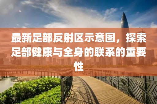 最新足部反射區(qū)示意圖，探索足部健康與全身的聯(lián)系的重要性