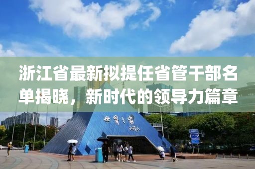 浙江省最新擬提任省管干部名單揭曉，新時代的領(lǐng)導(dǎo)力篇章