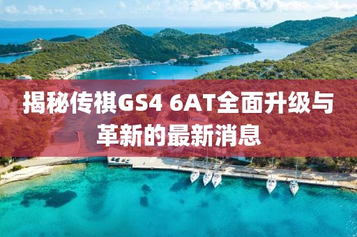 揭秘傳祺GS4 6AT全面升級與革新的最新消息