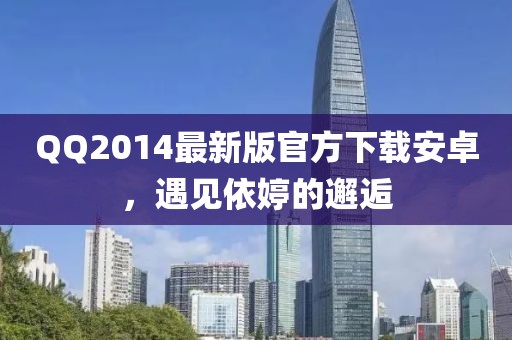 QQ2014最新版官方下載安卓，遇見依婷的邂逅