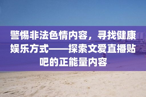 警惕非法色情內(nèi)容，尋找健康娛樂方式——探索文愛直播貼吧的正能量?jī)?nèi)容