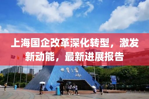 上海國企改革深化轉型，激發(fā)新動能，最新進展報告
