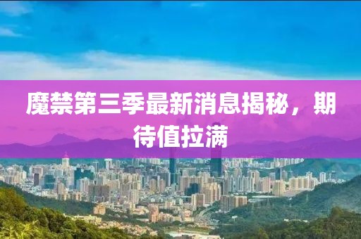魔禁第三季最新消息揭秘，期待值拉滿