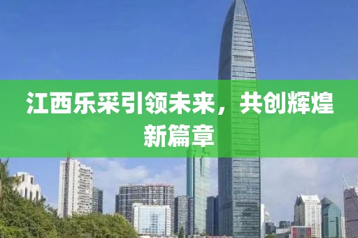 江西樂采引領(lǐng)未來，共創(chuàng)輝煌新篇章