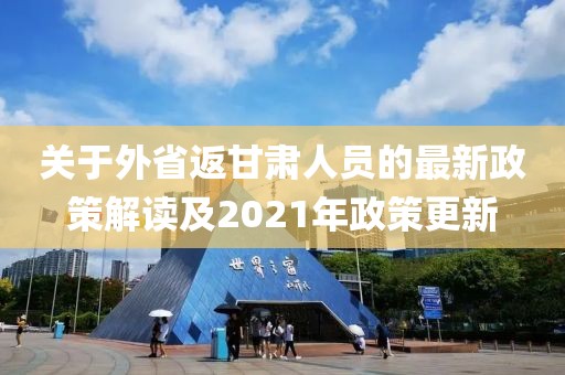 關(guān)于外省返甘肅人員的最新政策解讀及2021年政策更新
