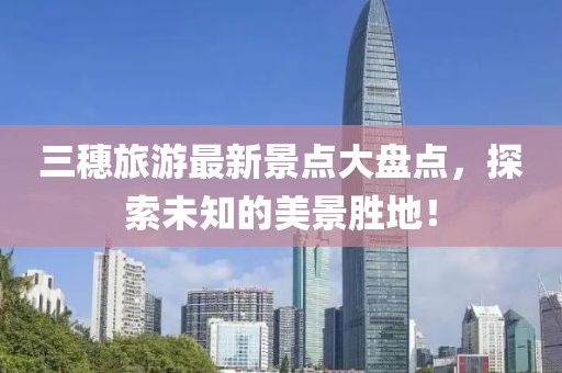 三穗旅游最新景點(diǎn)大盤點(diǎn)，探索未知的美景勝地！